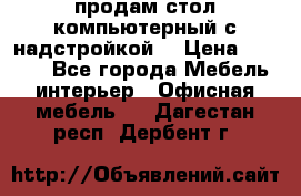 продам стол компьютерный с надстройкой. › Цена ­ 2 000 - Все города Мебель, интерьер » Офисная мебель   . Дагестан респ.,Дербент г.